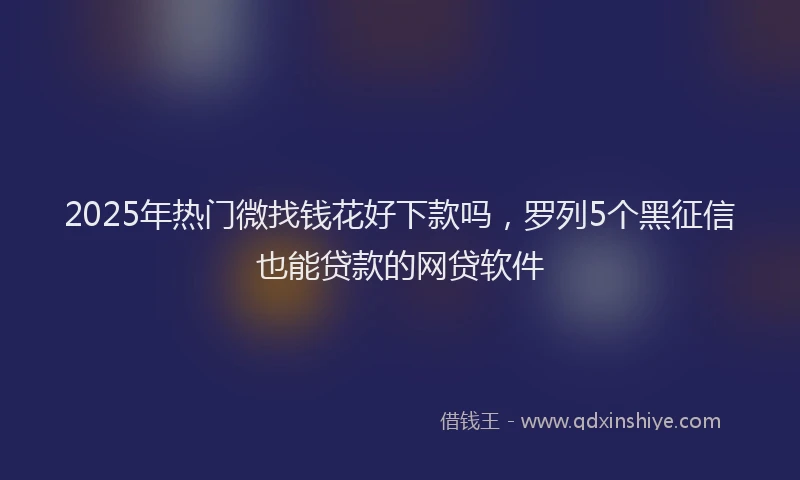 2025年热门微找钱花好下款吗，罗列5个黑征信也能贷款的网贷软件