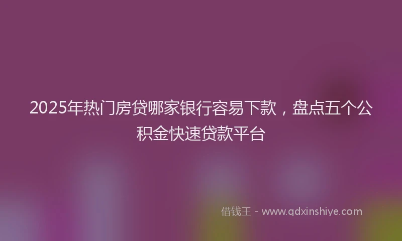 2025年热门房贷哪家银行容易下款，盘点五个公积金快速贷款平台