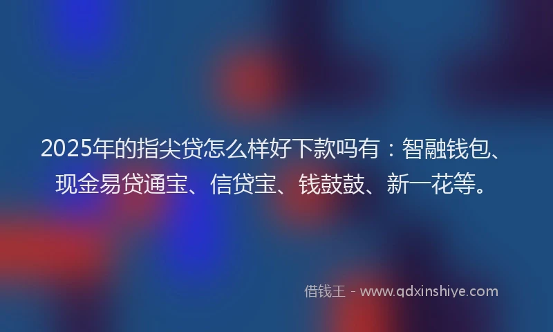 2025年的指尖贷怎么样好下款吗有：智融钱包、现金易贷通宝、信贷宝、钱鼓鼓、新一花等。