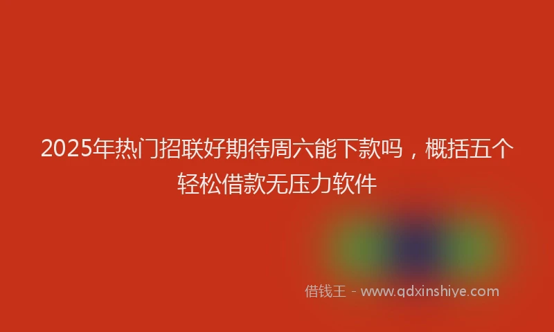 2025年热门招联好期待周六能下款吗，概括五个轻松借款无压力软件