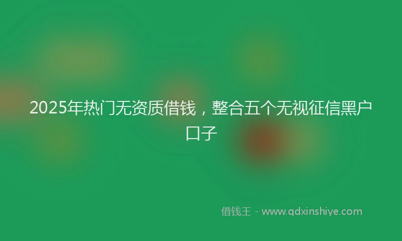 2025年热门无资质借钱，整合五个无视征信黑户口子