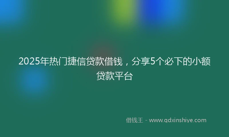 2025年热门捷信贷款借钱，分享5个必下的小额贷款平台