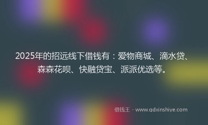 2025年的招远线下借钱有：爱物商城、滴水贷、森森花呗、快融贷宝、派派优选等。