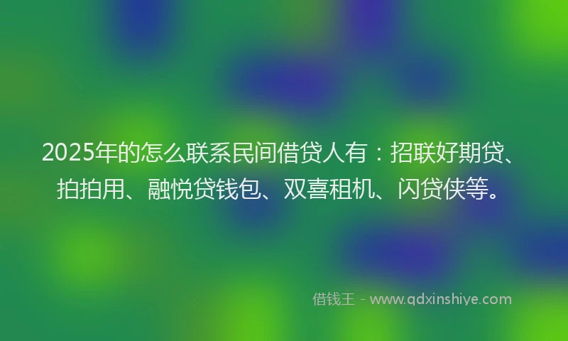 2025年的怎么联系民间借贷人有：招联好期贷、拍拍用、融悦贷钱包、双喜租机、闪贷侠等。