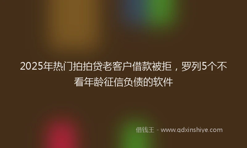 2025年热门拍拍贷老客户借款被拒，罗列5个不看年龄征信负债的软件