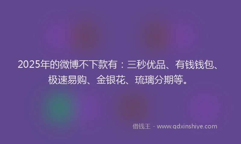 2025年的微博不下款有：三秒优品、有钱钱包、极速易购、金银花、琉璃分期等。