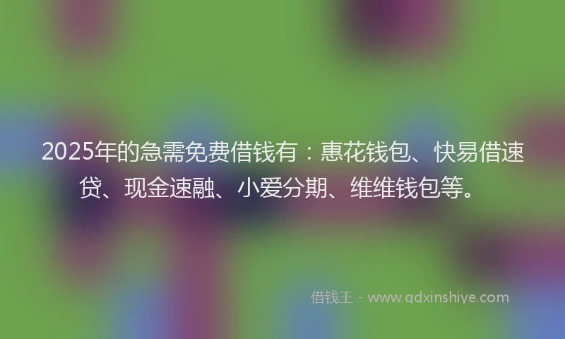 2025年的急需免费借钱有：惠花钱包、快易借速贷、现金速融、小爱分期、维维钱包等。