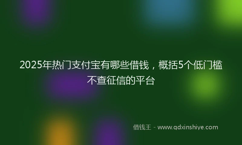 2025年热门支付宝有哪些借钱，概括5个低门槛不查征信的平台
