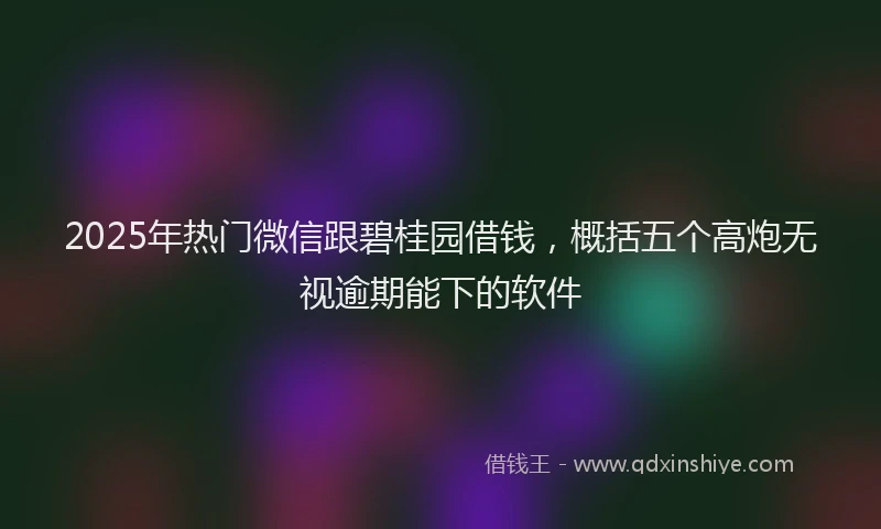 2025年热门微信跟碧桂园借钱，概括五个高炮无视逾期能下的软件
