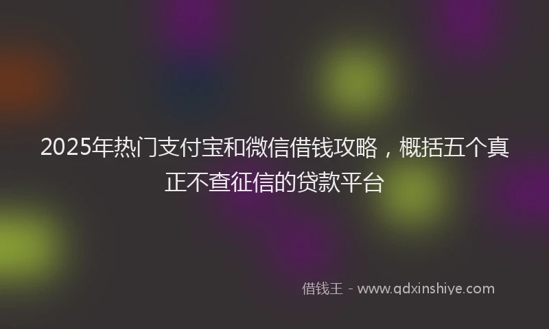 2025年热门支付宝和微信借钱攻略，概括五个真正不查征信的贷款平台