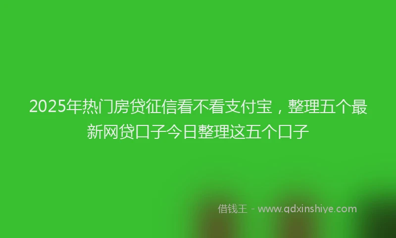 2025年热门房贷征信看不看支付宝，整理五个最新网贷口子今日整理这五个口子