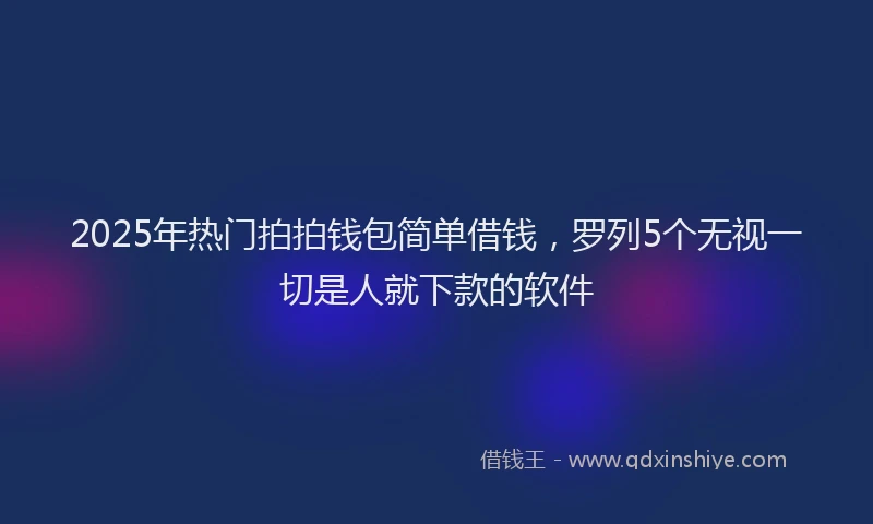 2025年热门拍拍钱包简单借钱，罗列5个无视一切是人就下款的软件