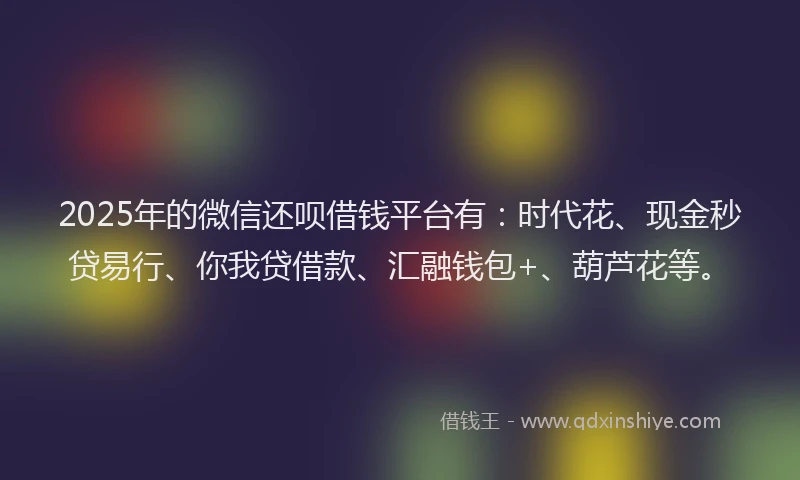 2025年的微信还呗借钱平台有：时代花、现金秒贷易行、你我贷借款、汇融钱包+、葫芦花等。