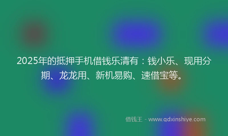2025年的抵押手机借钱乐清有：钱小乐、现用分期、龙龙用、新机易购、速借宝等。