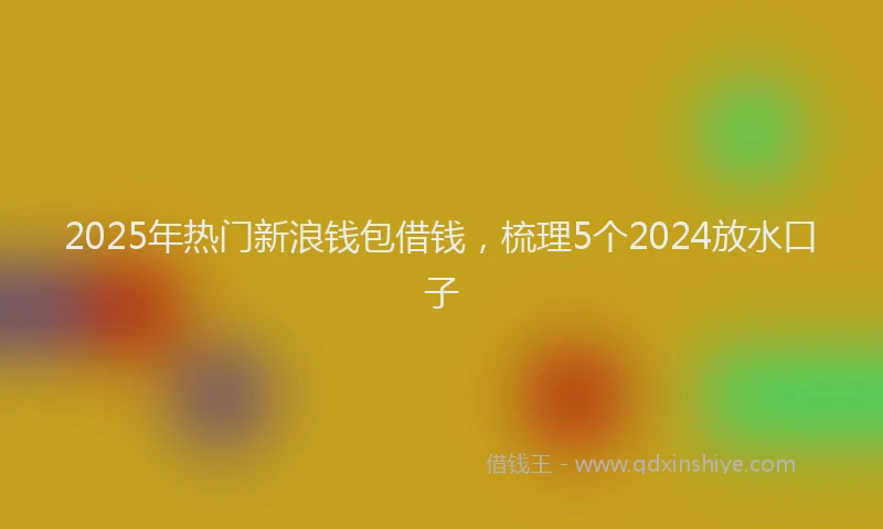 2025年热门新浪钱包借钱，梳理5个2024放水口子