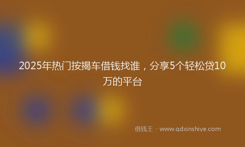2025年热门按揭车借钱找谁，分享5个轻松贷10万的平台