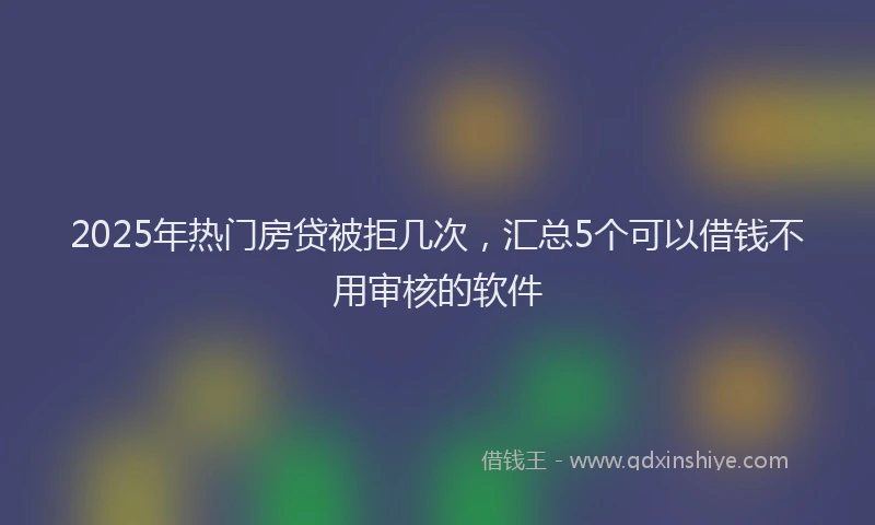 2025年热门房贷被拒几次，汇总5个可以借钱不用审核的软件