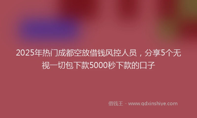 2025年热门成都空放借钱风控人员，分享5个无视一切包下款5000秒下款的口子