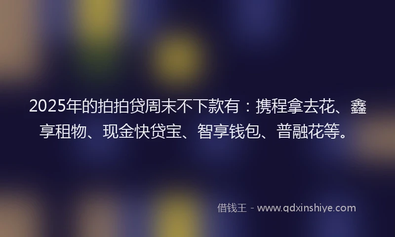 2025年的拍拍贷周末不下款有：携程拿去花、鑫享租物、现金快贷宝、智享钱包、普融花等。
