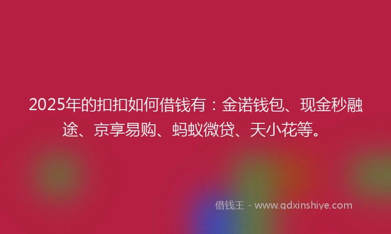 2025年的扣扣如何借钱有：金诺钱包、现金秒融途、京享易购、蚂蚁微贷、天小花等。