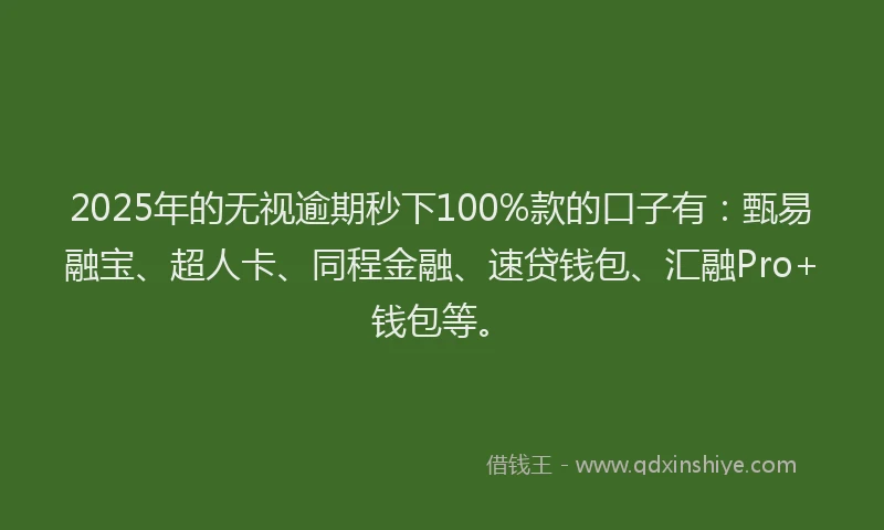2025年的无视逾期秒下100%款的口子有：甄易融宝、超人卡、同程金融、速贷钱包、汇融Pro+钱包等。