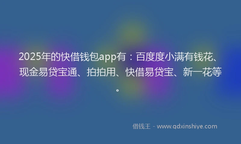2025年的快借钱包app有：百度度小满有钱花、现金易贷宝通、拍拍用、快借易贷宝、新一花等。