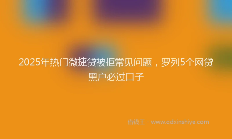 2025年热门微捷贷被拒常见问题，罗列5个网贷黑户必过口子