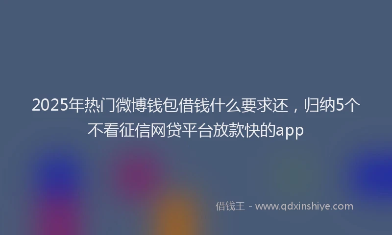 2025年热门微博钱包借钱什么要求还，归纳5个不看征信网贷平台放款快的app