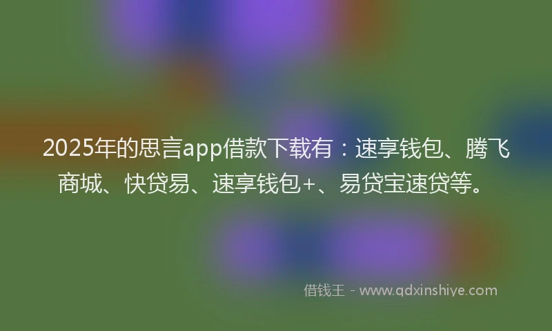 2025年的思言app借款下载有：速享钱包、腾飞商城、快贷易、速享钱包+、易贷宝速贷等。