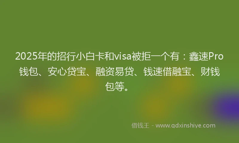 2025年的招行小白卡和visa被拒一个有：鑫速Pro钱包、安心贷宝、融资易贷、钱速借融宝、财钱包等。