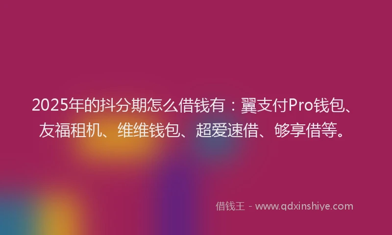 2025年的抖分期怎么借钱有：翼支付Pro钱包、友福租机、维维钱包、超爱速借、够享借等。