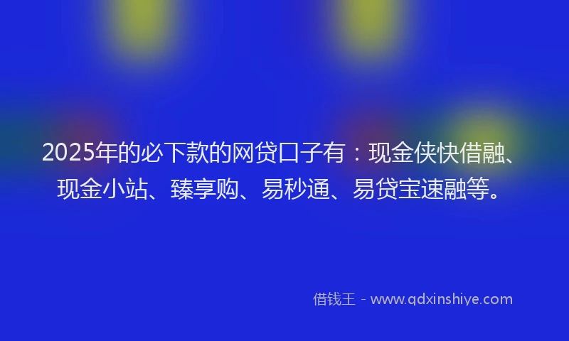 2025年的必下款的网贷口子有：现金侠快借融、现金小站、臻享购、易秒通、易贷宝速融等。