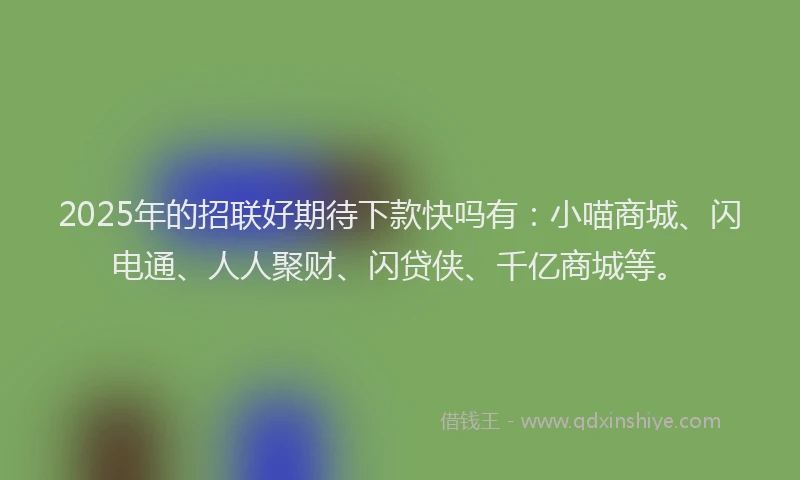 2025年的招联好期待下款快吗有：小喵商城、闪电通、人人聚财、闪贷侠、千亿商城等。