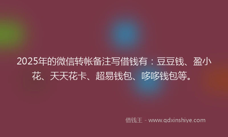 2025年的微信转帐备注写借钱有：豆豆钱、盈小花、天天花卡、超易钱包、哆哆钱包等。