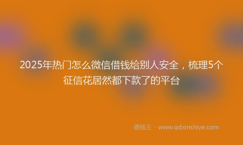 2025年热门怎么微信借钱给别人安全，梳理5个征信花居然都下款了的平台