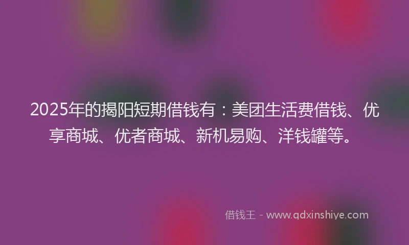 2025年的揭阳短期借钱有：美团生活费借钱、优享商城、优者商城、新机易购、洋钱罐等。