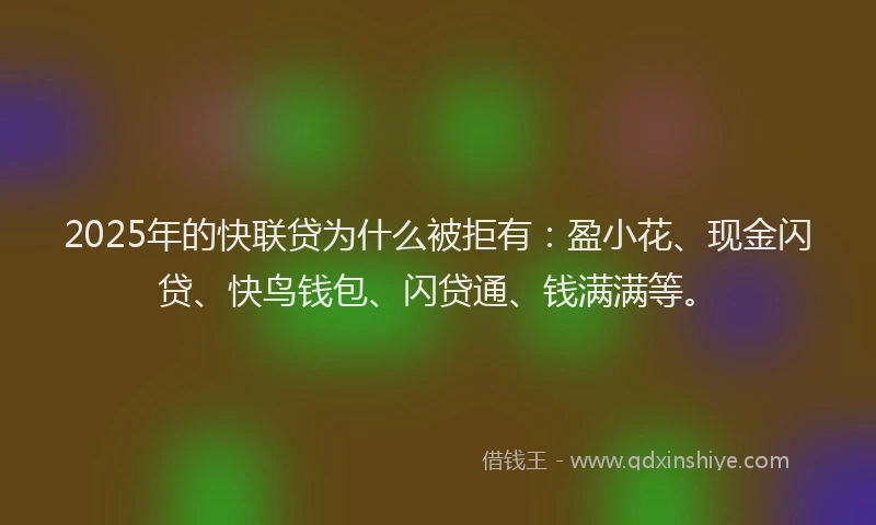 2025年的快联贷为什么被拒有：盈小花、现金闪贷、快鸟钱包、闪贷通、钱满满等。