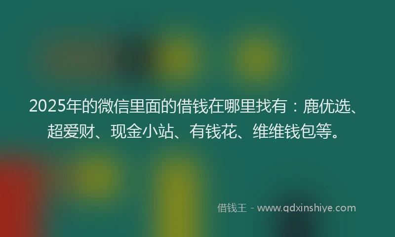 2025年的微信里面的借钱在哪里找有：鹿优选、超爱财、现金小站、有钱花、维维钱包等。