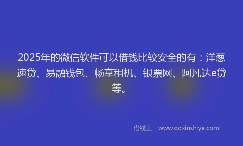 2025年的微信软件可以借钱比较安全的有：洋葱速贷、易融钱包、畅享租机、银票网、阿凡达e贷等。