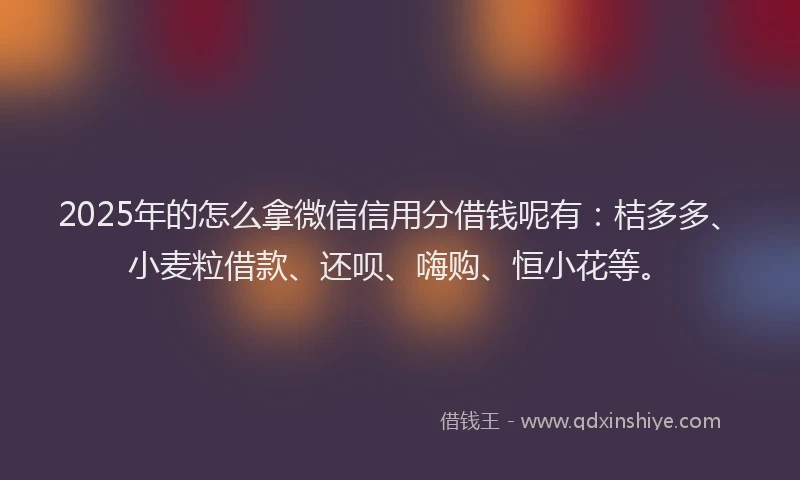 2025年的怎么拿微信信用分借钱呢有：桔多多、小麦粒借款、还呗、嗨购、恒小花等。