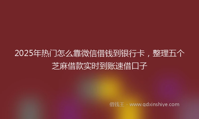 2025年热门怎么靠微信借钱到银行卡，整理五个芝麻借款实时到账速借口子