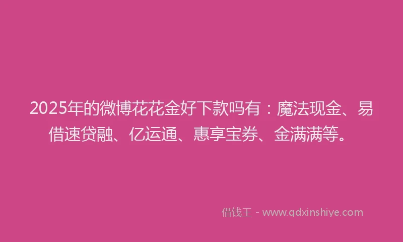 2025年的微博花花金好下款吗有：魔法现金、易借速贷融、亿运通、惠享宝券、金满满等。