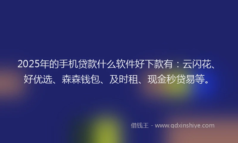 2025年的手机贷款什么软件好下款有：云闪花、好优选、森森钱包、及时租、现金秒贷易等。