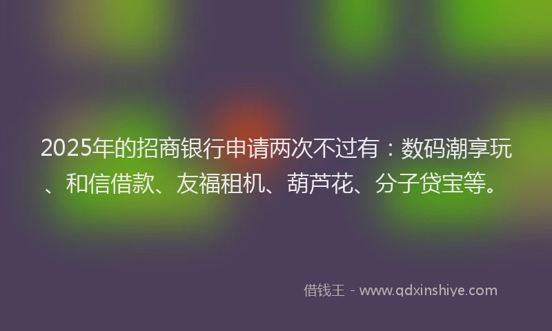 2025年的招商银行申请两次不过有：数码潮享玩、和信借款、友福租机、葫芦花、分子贷宝等。