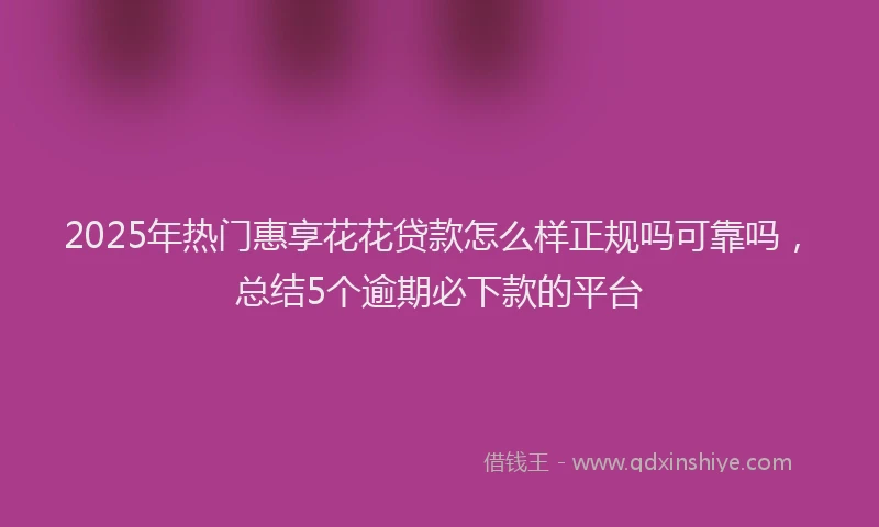2025年热门惠享花花贷款怎么样正规吗可靠吗，总结5个逾期必下款的平台