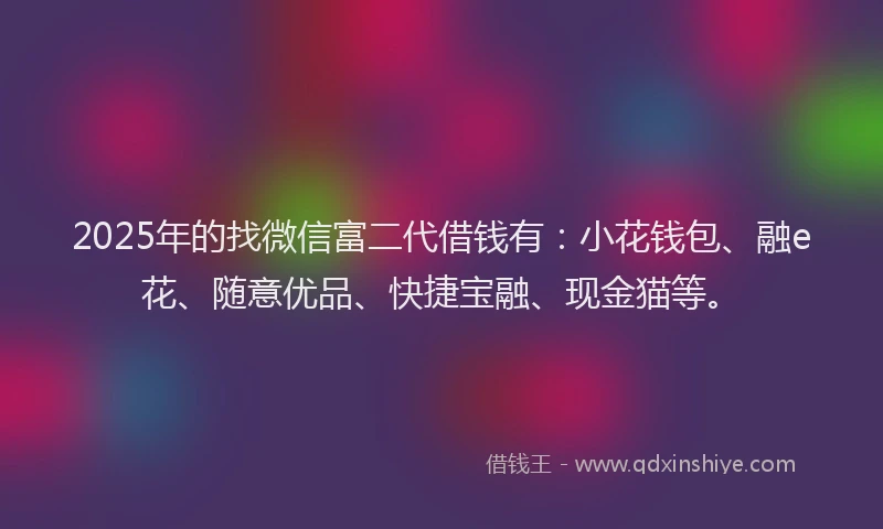 2025年的找微信富二代借钱有：小花钱包、融e花、随意优品、快捷宝融、现金猫等。