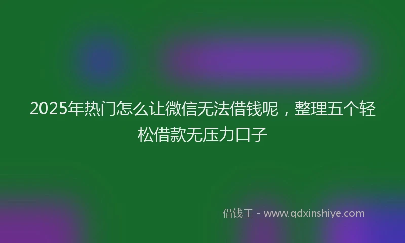 2025年热门怎么让微信无法借钱呢，整理五个轻松借款无压力口子