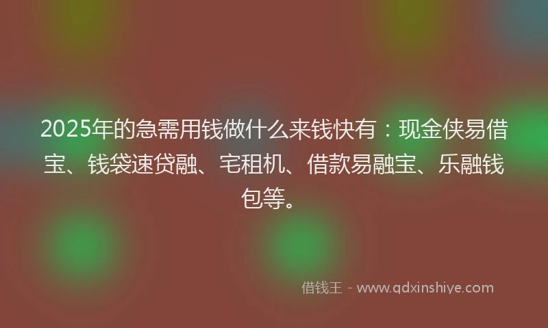 2025年的急需用钱做什么来钱快有：现金侠易借宝、钱袋速贷融、宅租机、借款易融宝、乐融钱包等。