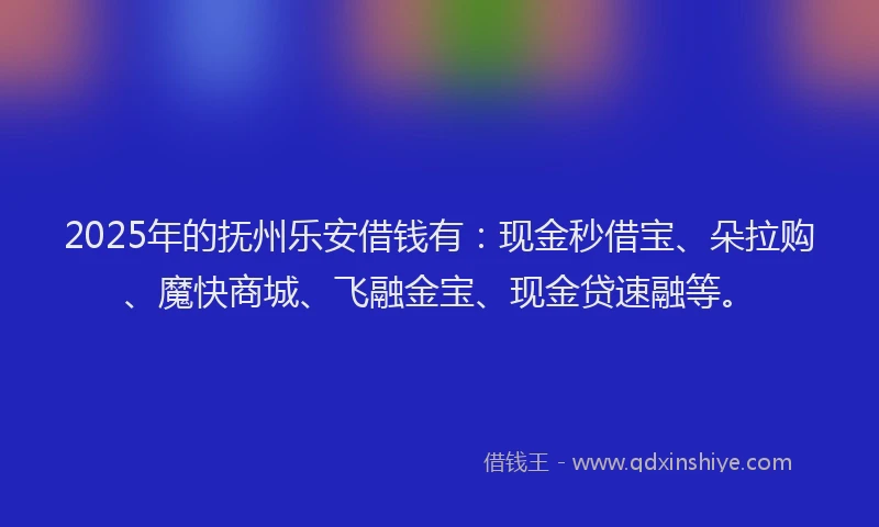 2025年的抚州乐安借钱有：现金秒借宝、朵拉购、魔快商城、飞融金宝、现金贷速融等。