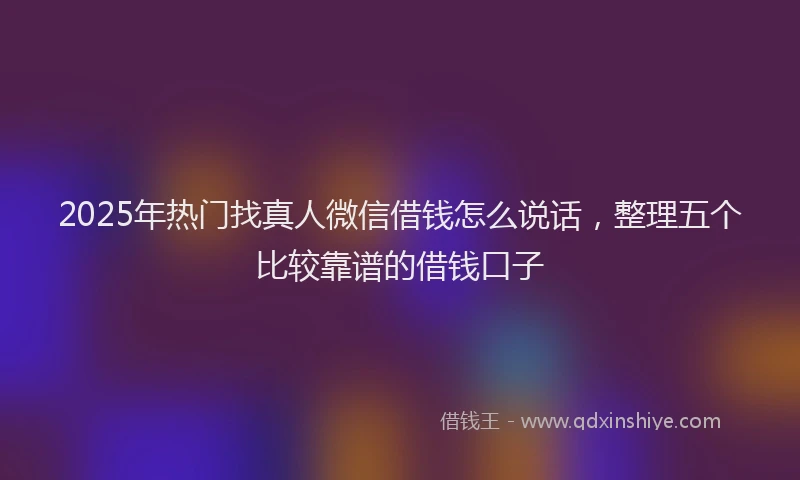 2025年热门找真人微信借钱怎么说话，整理五个比较靠谱的借钱口子